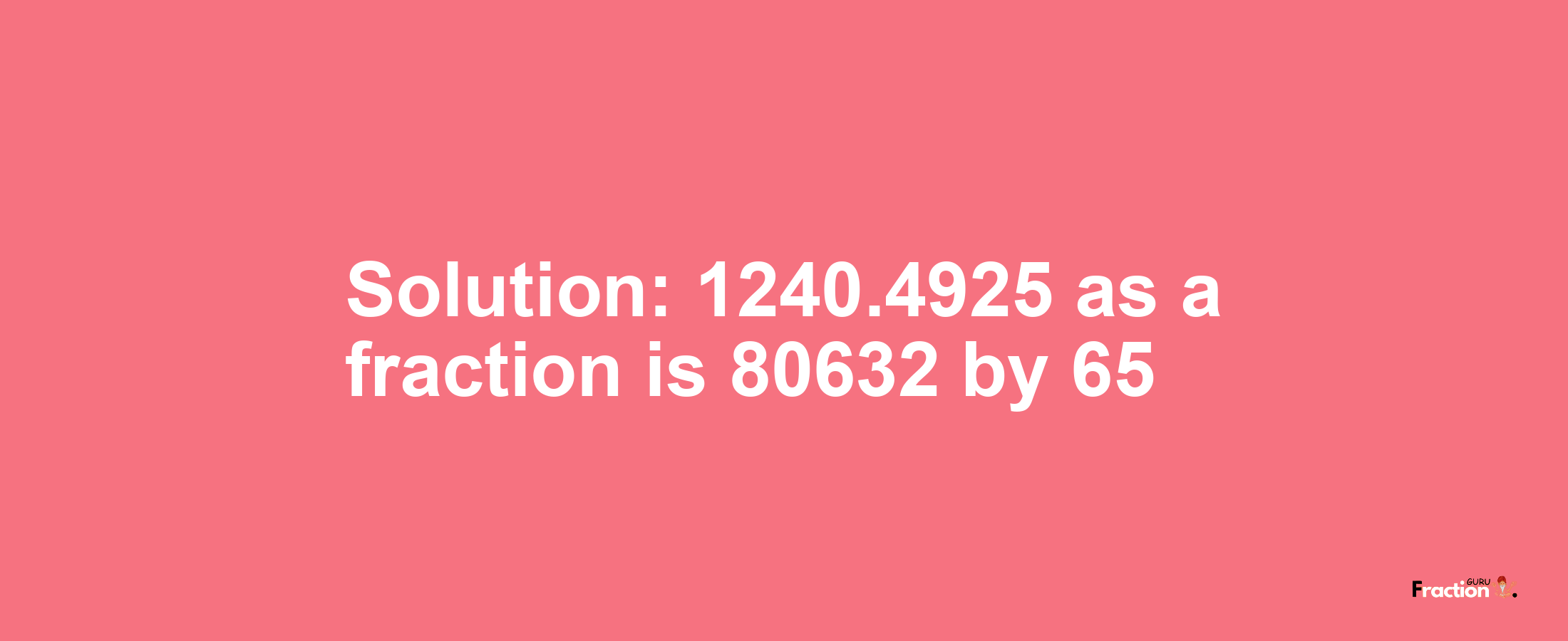 Solution:1240.4925 as a fraction is 80632/65